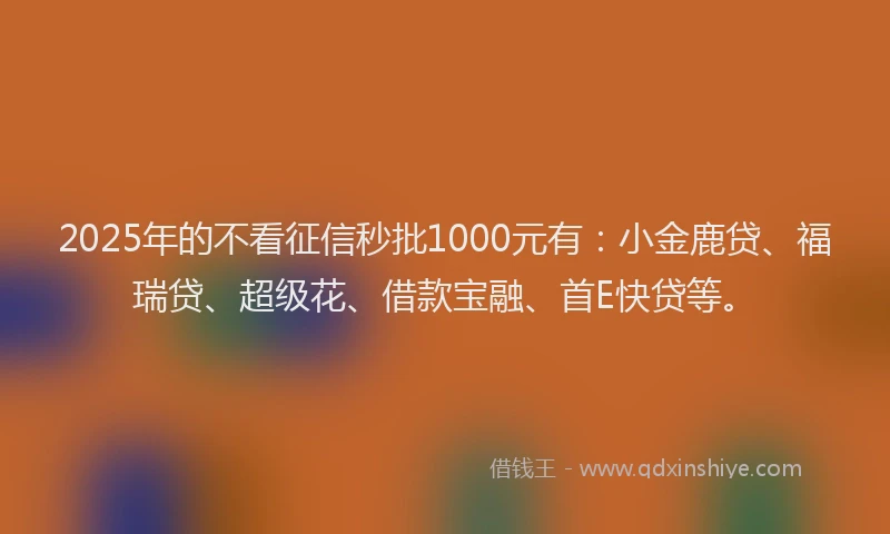 2025年的不看征信秒批1000元有：小金鹿贷、福瑞贷、超级花、借款宝融、首E快贷等。