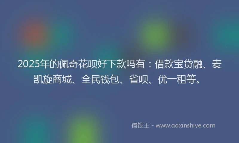 2025年的佩奇花呗好下款吗有：借款宝贷融、麦凯旋商城、全民钱包、省呗、优一租等。