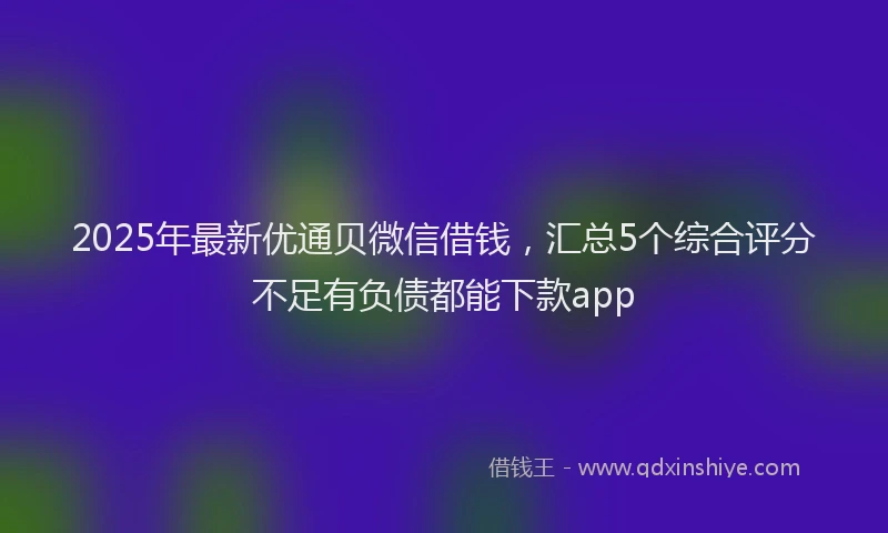 2025年最新优通贝微信借钱，汇总5个综合评分不足有负债都能下款app