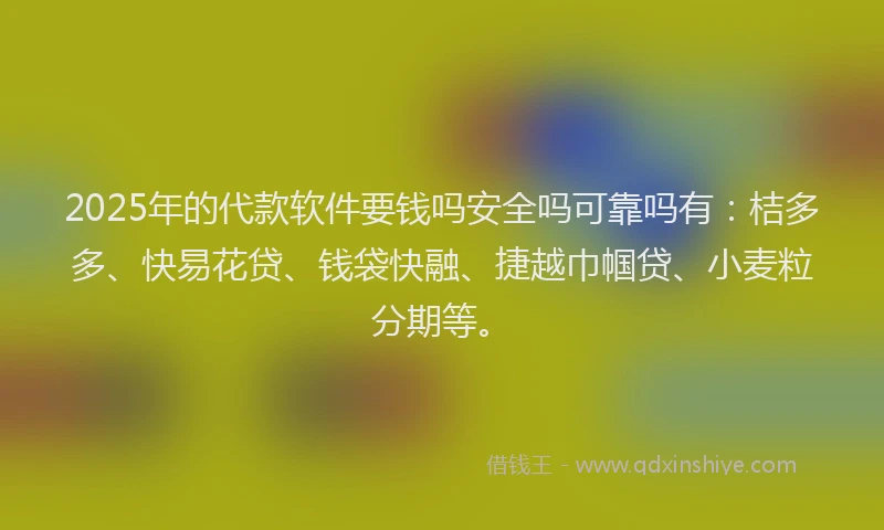 2025年的代款软件要钱吗安全吗可靠吗有：桔多多、快易花贷、钱袋快融、捷越巾帼贷、小麦粒分期等。