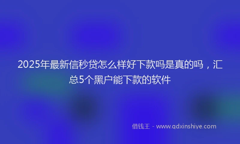 2025年最新信秒贷怎么样好下款吗是真的吗，汇总5个黑户能下款的软件