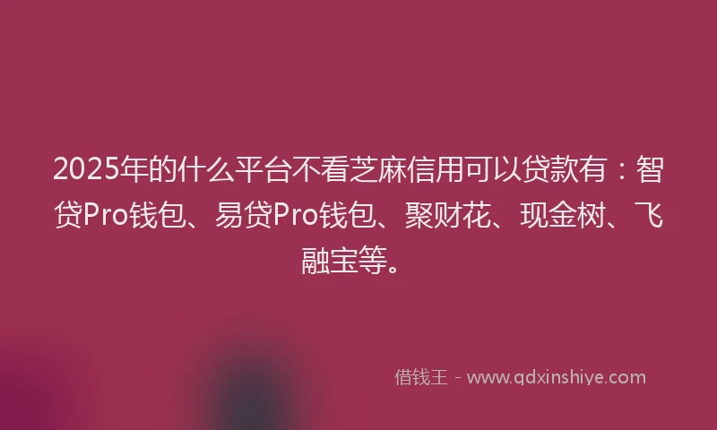 2025年的什么平台不看芝麻信用可以贷款有：智贷Pro钱包、易贷Pro钱包、聚财花、现金树、飞融宝等。