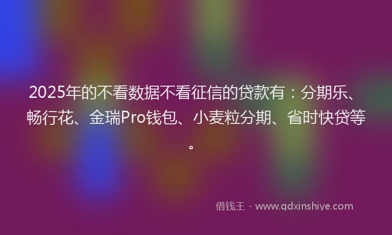 2025年的不看数据不看征信的贷款有：分期乐、畅行花、金瑞Pro钱包、小麦粒分期、省时快贷等。