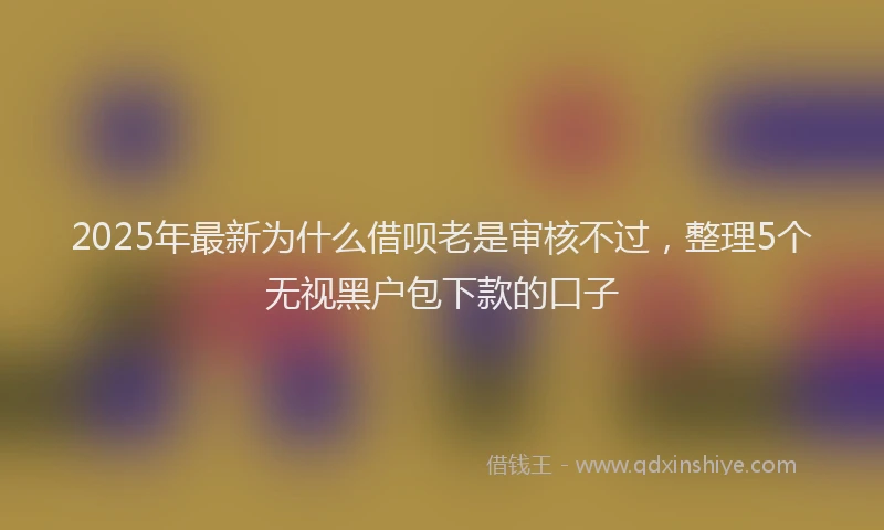2025年最新为什么借呗老是审核不过，整理5个无视黑户包下款的口子