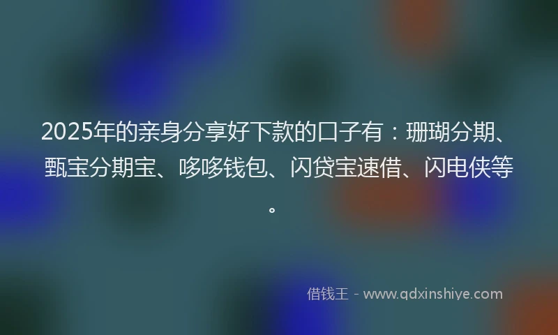 2025年的亲身分享好下款的口子有：珊瑚分期、甄宝分期宝、哆哆钱包、闪贷宝速借、闪电侠等。