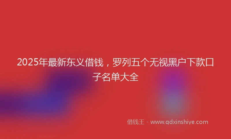 2025年最新东义借钱，罗列五个无视黑户下款口子名单大全