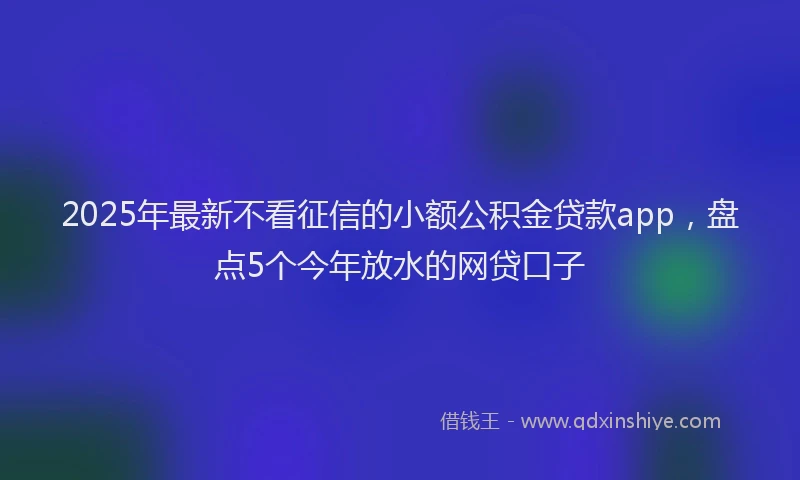 2025年最新不看征信的小额公积金贷款app，盘点5个今年放水的网贷口子