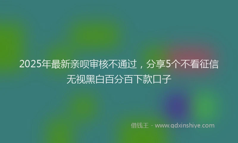2025年最新亲呗审核不通过，分享5个不看征信无视黑白百分百下款口子