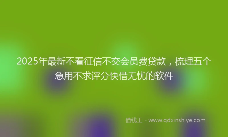 2025年最新不看征信不交会员费贷款，梳理五个急用不求评分快借无忧的软件