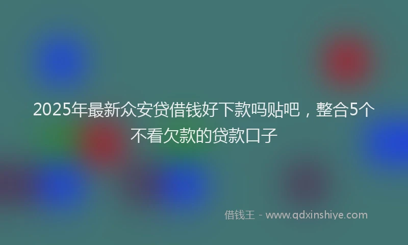 2025年最新众安贷借钱好下款吗贴吧，整合5个不看欠款的贷款口子