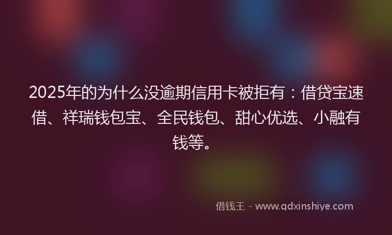 2025年的为什么没逾期信用卡被拒有：借贷宝速借、祥瑞钱包宝、全民钱包、甜心优选、小融有钱等。