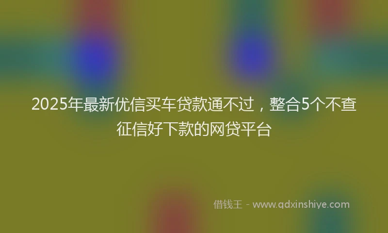 2025年最新优信买车贷款通不过，整合5个不查征信好下款的网贷平台