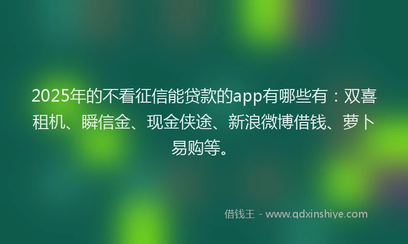 2025年的不看征信能贷款的app有哪些有：双喜租机、瞬信金、现金侠途、新浪微博借钱、萝卜易购等。