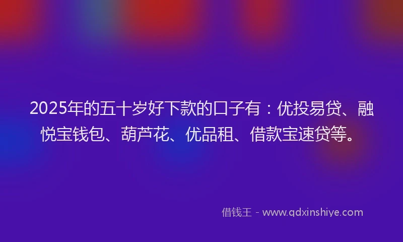 2025年的五十岁好下款的口子有：优投易贷、融悦宝钱包、葫芦花、优品租、借款宝速贷等。