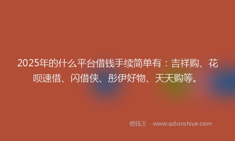 2025年的什么平台借钱手续简单有：吉祥购、花呗速借、闪借侠、彤伊好物、天天购等。