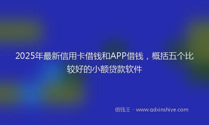 2025年最新信用卡借钱和APP借钱，概括五个比较好的小额贷款软件