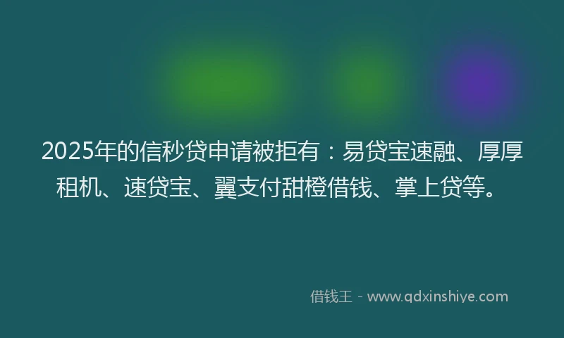 2025年的信秒贷申请被拒有：易贷宝速融、厚厚租机、速贷宝、翼支付甜橙借钱、掌上贷等。