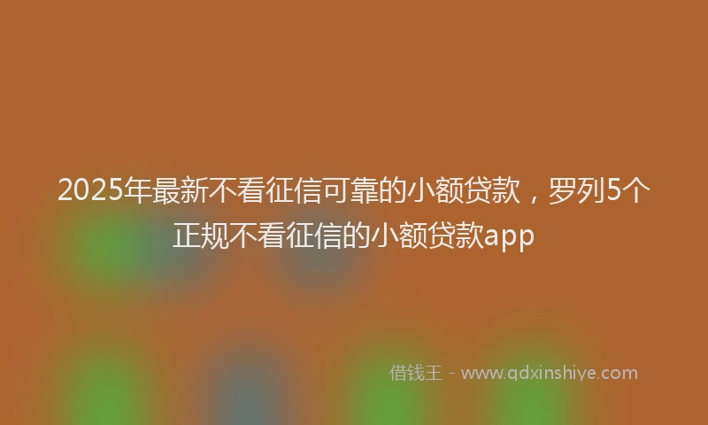 2025年最新不看征信可靠的小额贷款，罗列5个正规不看征信的小额贷款app