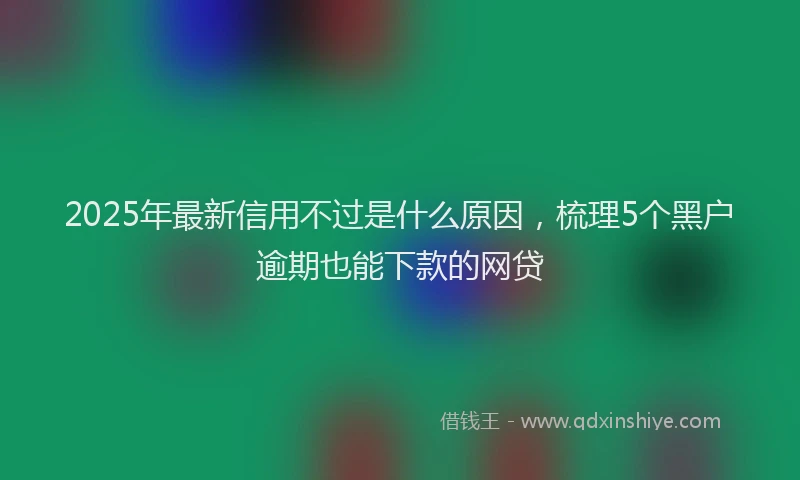 2025年最新信用不过是什么原因，梳理5个黑户逾期也能下款的网贷