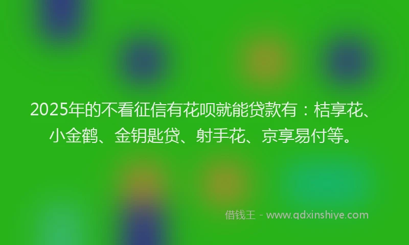2025年的不看征信有花呗就能贷款有：桔享花、小金鹤、金钥匙贷、射手花、京享易付等。