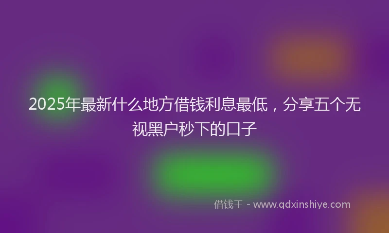 2025年最新什么地方借钱利息最低，分享五个无视黑户秒下的口子