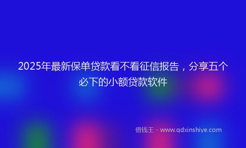 2025年最新保单贷款看不看征信报告，分享五个必下的小额贷款软件