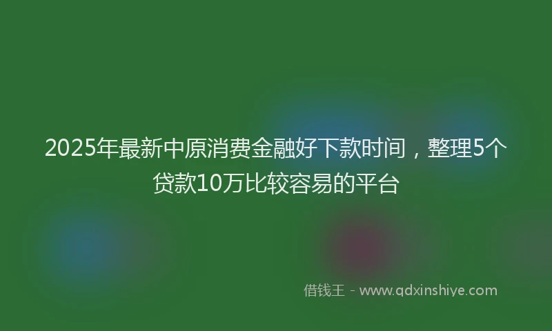 2025年最新中原消费金融好下款时间，整理5个贷款10万比较容易的平台
