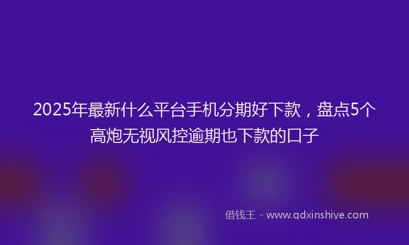 2025年最新什么平台手机分期好下款，盘点5个高炮无视风控逾期也下款的口子