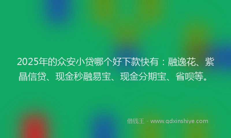 2025年的众安小贷哪个好下款快有：融逸花、紫晶信贷、现金秒融易宝、现金分期宝、省呗等。