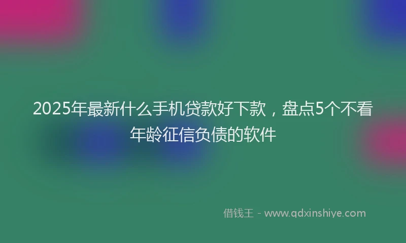 2025年最新什么手机贷款好下款，盘点5个不看年龄征信负债的软件