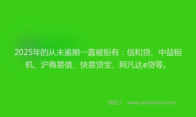 2025年的从未逾期一直被拒有：信和贷、中益租机、沪商易借、快易贷宝、阿凡达e贷等。