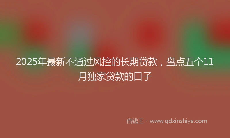 2025年最新不通过风控的长期贷款，盘点五个11月独家贷款的口子