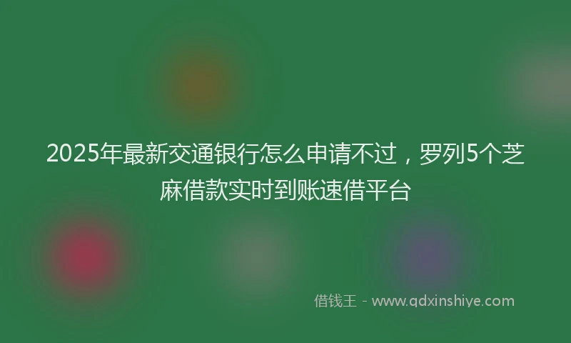 2025年最新交通银行怎么申请不过，罗列5个芝麻借款实时到账速借平台