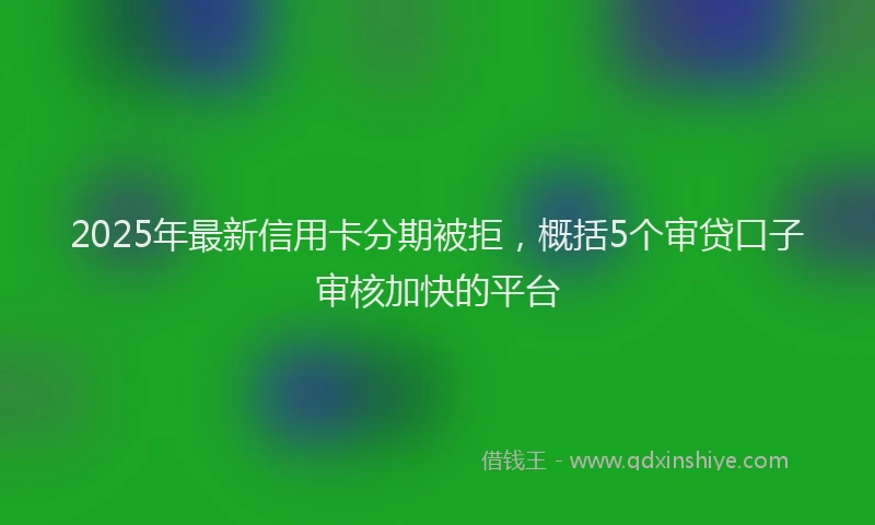 2025年最新信用卡分期被拒，概括5个审贷口子审核加快的平台