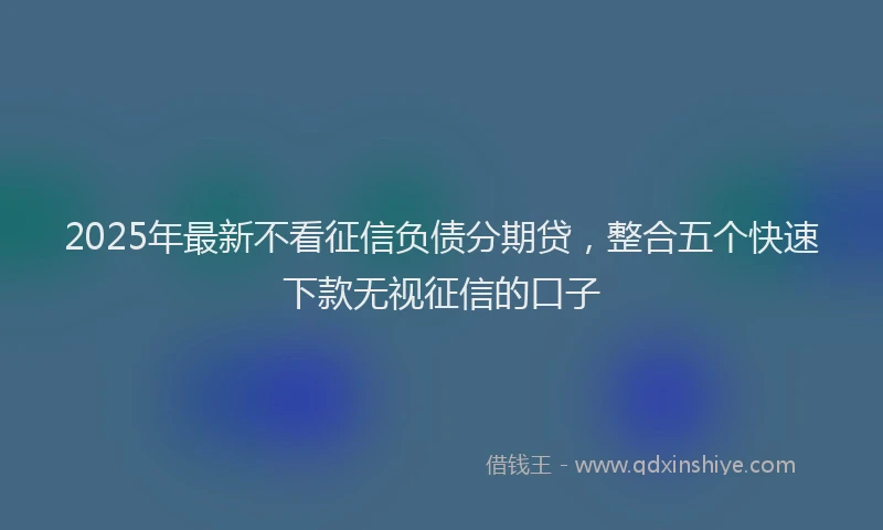 2025年最新不看征信负债分期贷，整合五个快速下款无视征信的口子