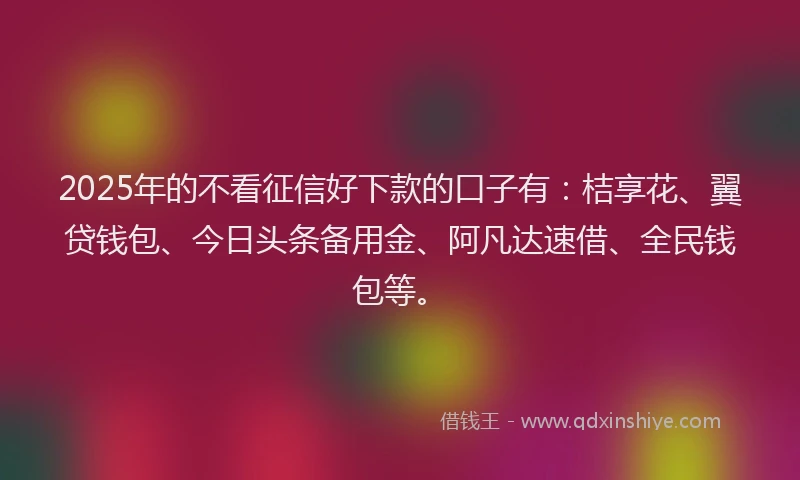 2025年的不看征信好下款的口子有：桔享花、翼贷钱包、今日头条备用金、阿凡达速借、全民钱包等。
