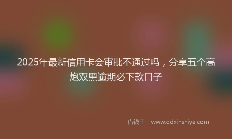 2025年最新信用卡会审批不通过吗，分享五个高炮双黑逾期必下款口子