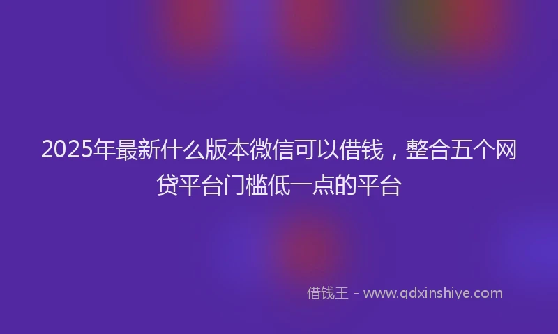 2025年最新什么版本微信可以借钱，整合五个网贷平台门槛低一点的平台