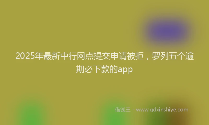 2025年最新中行网点提交申请被拒，罗列五个逾期必下款的app