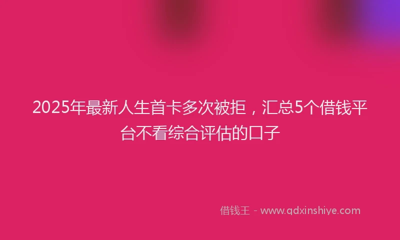 2025年最新人生首卡多次被拒，汇总5个借钱平台不看综合评估的口子