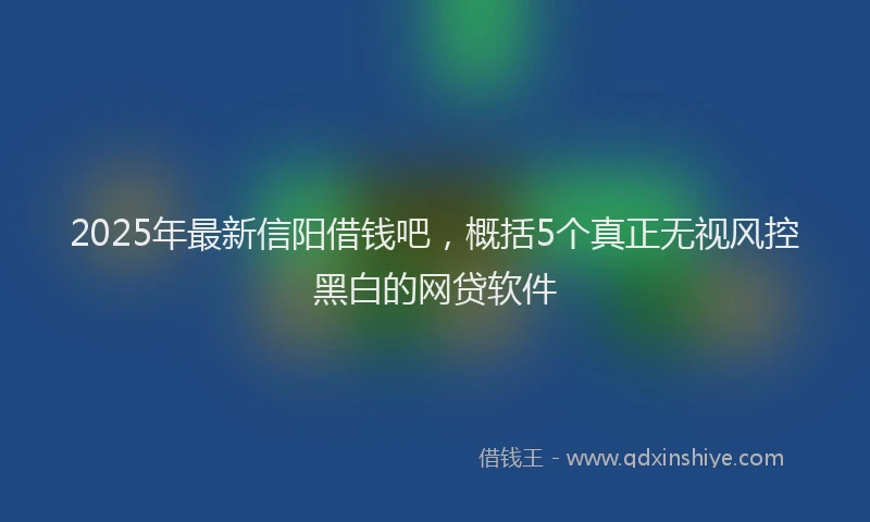 2025年最新信阳借钱吧，概括5个真正无视风控黑白的网贷软件
