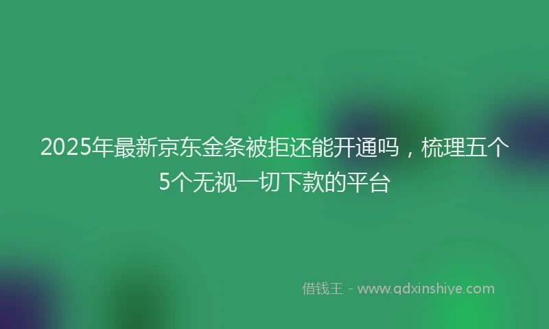 2025年最新京东金条被拒还能开通吗，梳理五个5个无视一切下款的平台