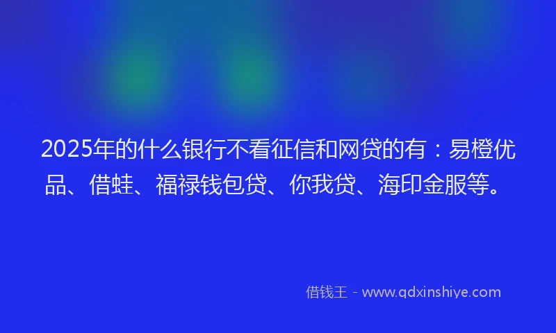 2025年的什么银行不看征信和网贷的有：易橙优品、借蛙、福禄钱包贷、你我贷、海印金服等。