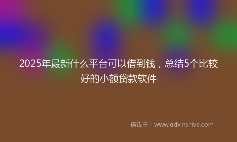 2025年最新什么平台可以借到钱，总结5个比较好的小额贷款软件