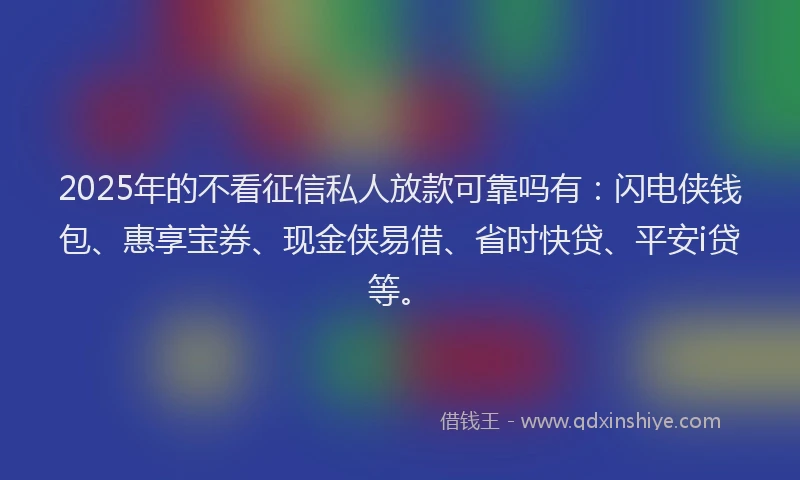 2025年的不看征信私人放款可靠吗有：闪电侠钱包、惠享宝券、现金侠易借、省时快贷、平安i贷等。