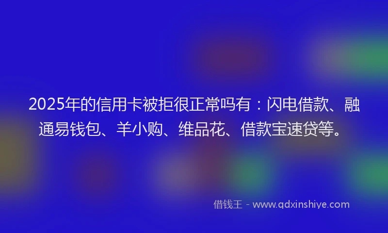 2025年的信用卡被拒很正常吗有：闪电借款、融通易钱包、羊小购、维品花、借款宝速贷等。