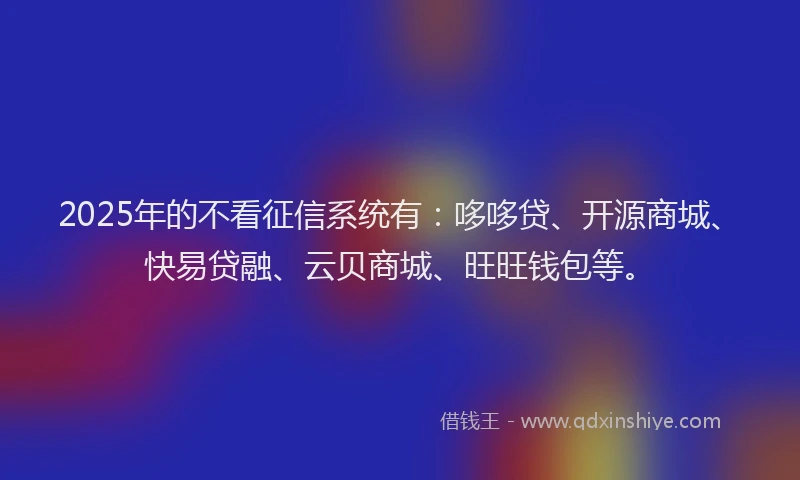 2025年的不看征信系统有：哆哆贷、开源商城、快易贷融、云贝商城、旺旺钱包等。