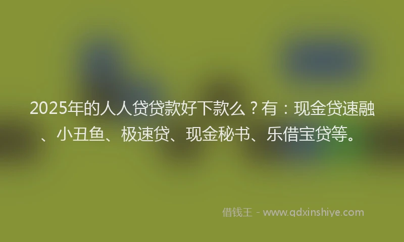 2025年的人人贷贷款好下款么？有：现金贷速融、小丑鱼、极速贷、现金秘书、乐借宝贷等。
