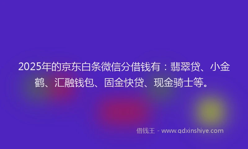 2025年的京东白条微信分借钱有：翡翠贷、小金鹤、汇融钱包、固金快贷、现金骑士等。