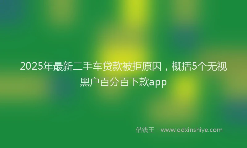 2025年最新二手车贷款被拒原因，概括5个无视黑户百分百下款app